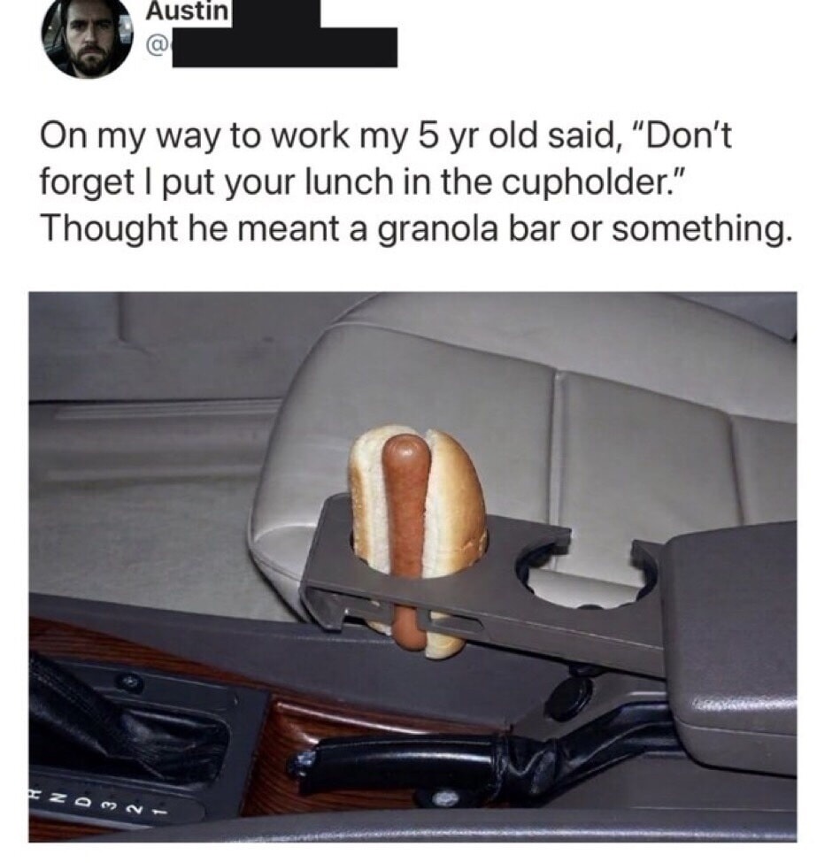 On my way to work my 5 yr old said, “Don’t forget I put your lunch in the cupholder.” Thought he meant a granola bar or something.