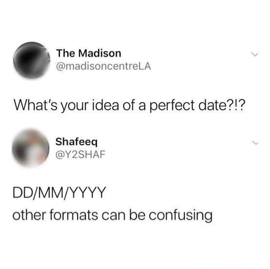 What's your idea of a perfect date?!?
DD/MM/YYYY
other formats can be confusing