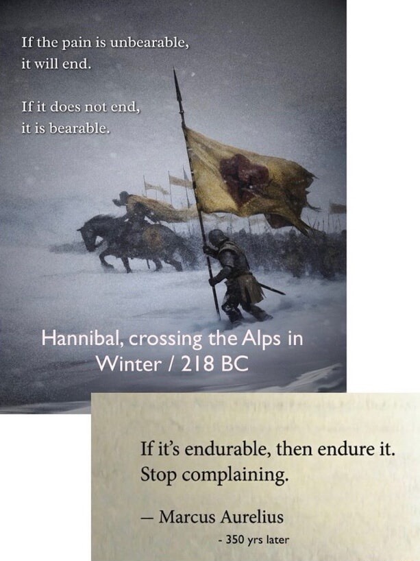 If the pain is unbearable, it will end. If it does not end, it is bearable. Hannibal, crossing the Alps in Winter / 218 BC. If it's endurable, then endure it. Stop complaining. - Marcus Aurelius - 350 yrs later