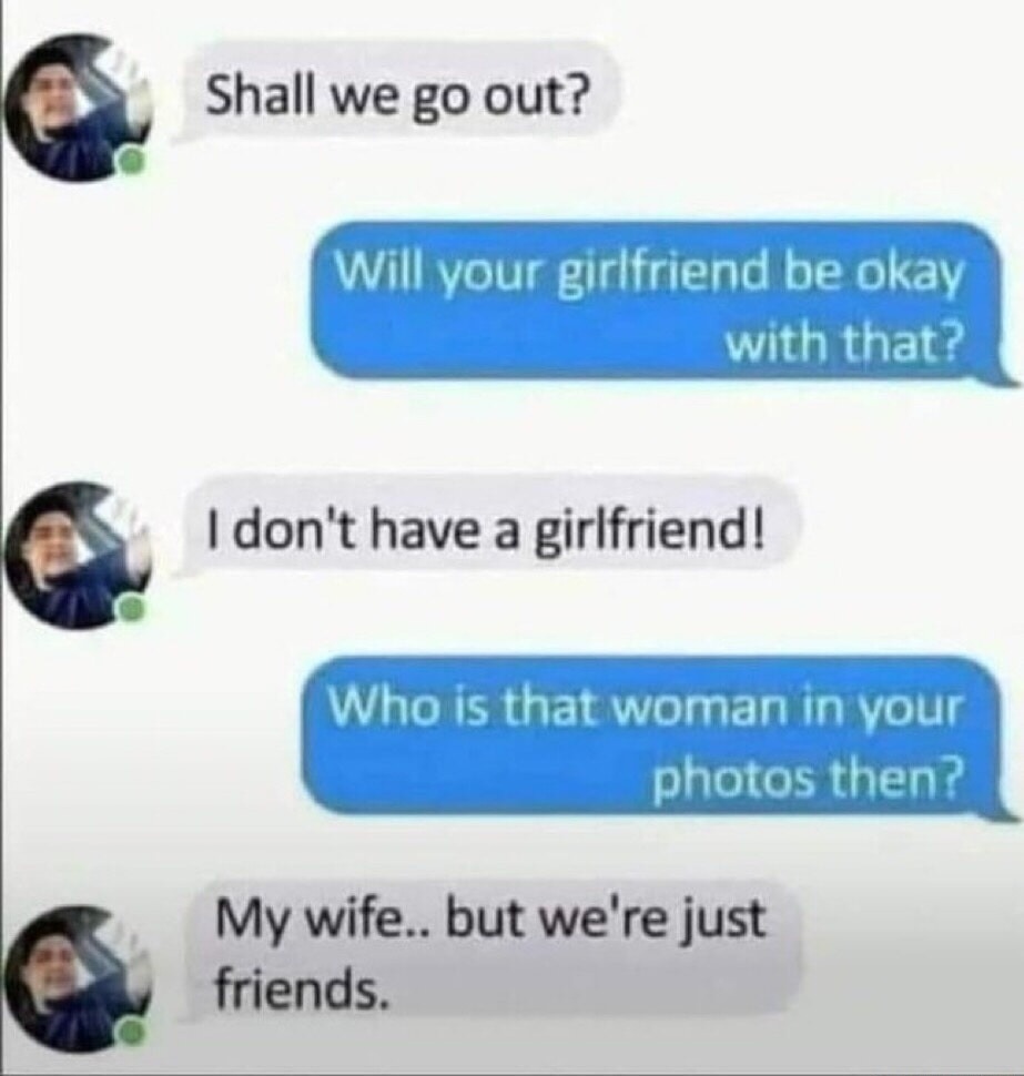 Shall we go out? Will your girlfriend be okay with that? I don't have a girlfriend! Who is that woman in your photos then? My wife.. but we're just friends.
