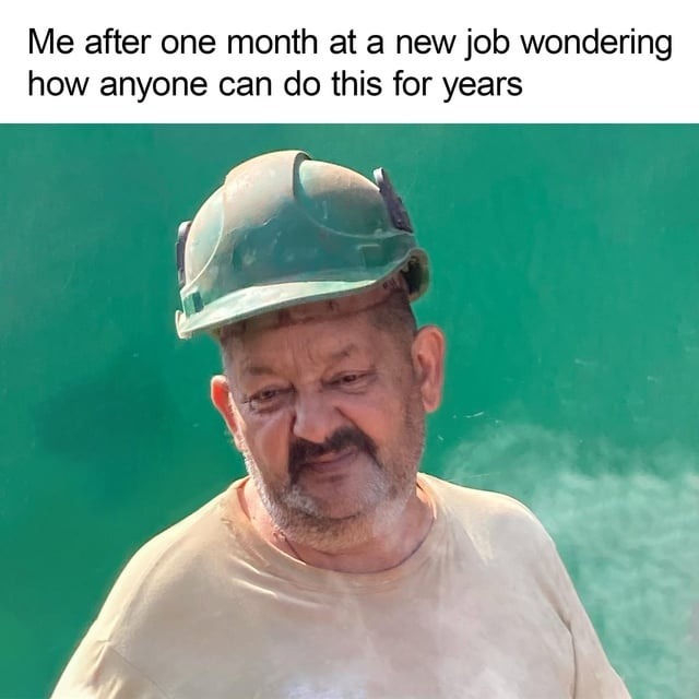Me after one month at a new job wondering how anyone can do this for years