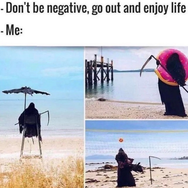 - Don't be negative, go out and enjoy life
- Me: