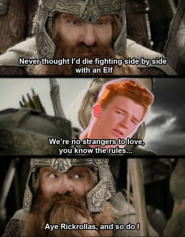 Never thought I'd die fighting side by side with an Elf. We're no strangers to love, you know the rules... Aye Rickrollas, and so do I
