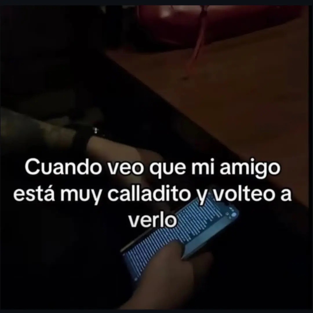 Cuando veo que mi amigo está muy calladito y volteo a verlo