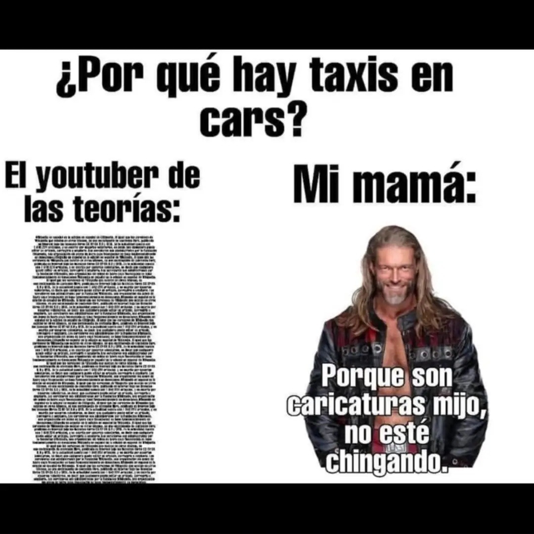 ¿Por qué hay taxis en cars?
El youtuber de las teorías:
Mi mamá:
Porque son caricaturas mijo, no esté chingando.