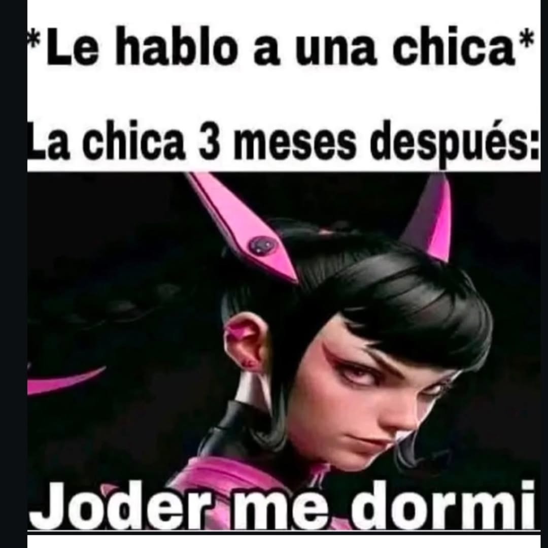 *Le hablo a una chica*
La chica 3 meses después:
Joder me dormí