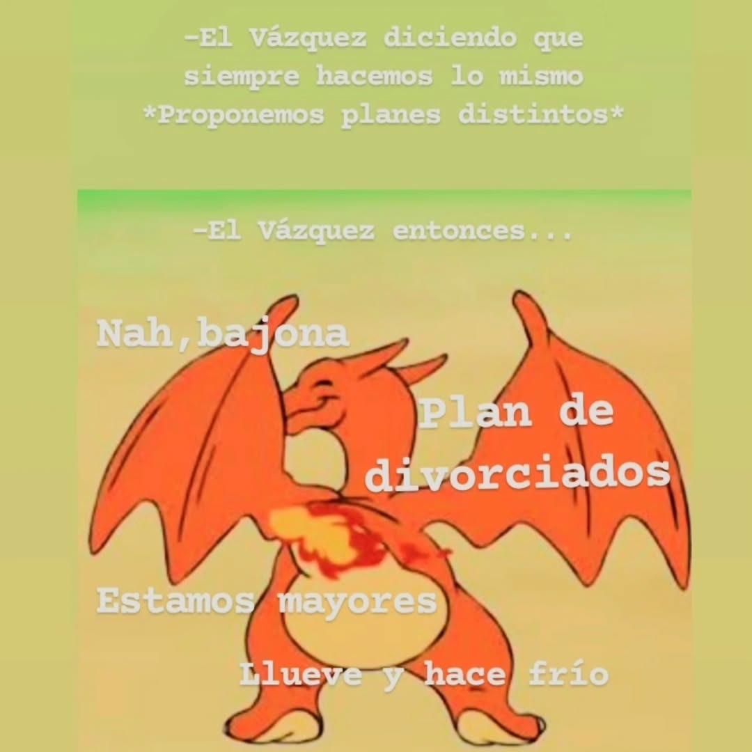 -El Vázquez diciendo que siempre hacemos lo mismo *Proponemos planes distintos*
-El Vázquez entonces...
Nah, bajona
Plan de divorciados
Estamos mayores
Llueve y hace frío