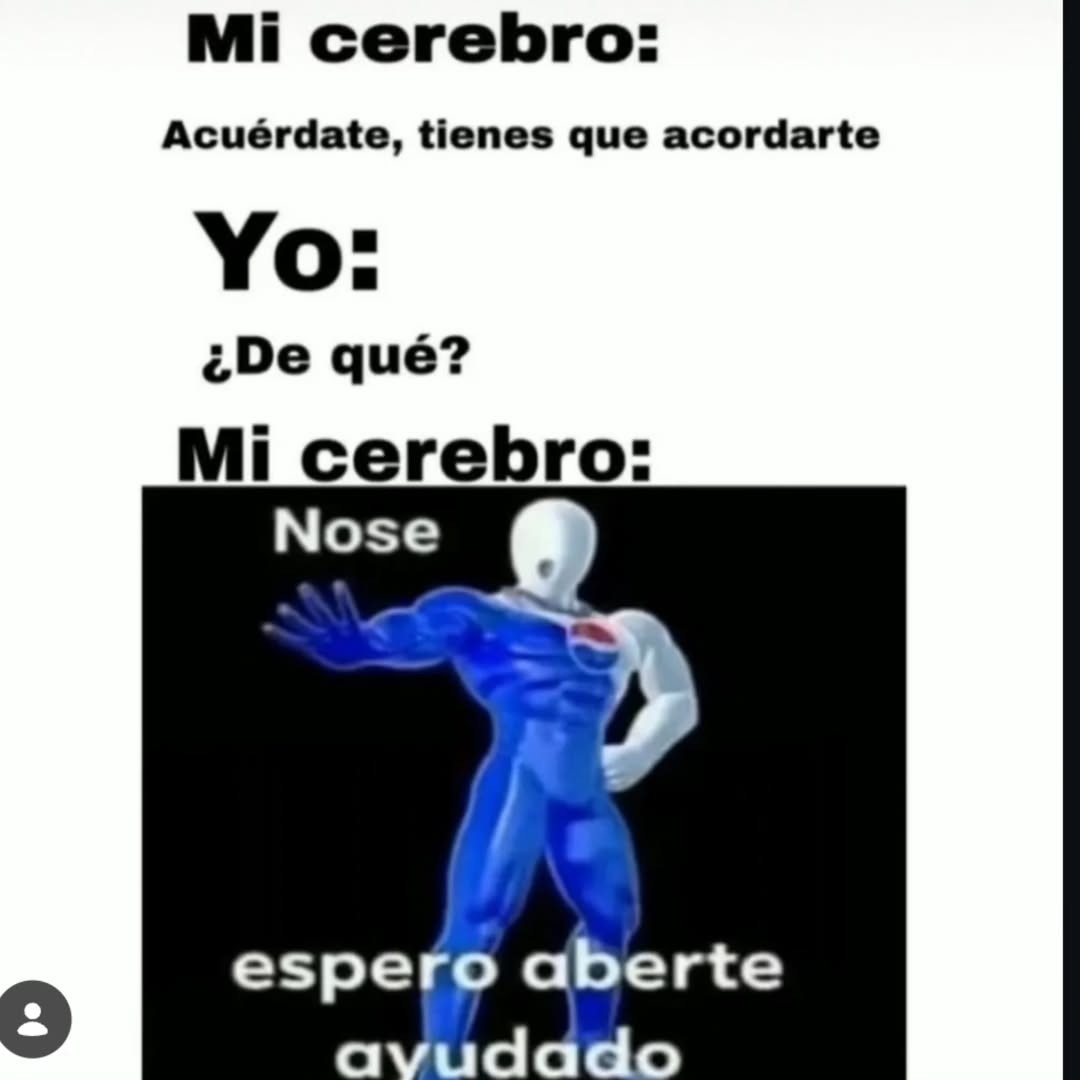 Mi cerebro:
Acuerdate, tienes que acordarte
Yo:
¿De qué?
Mi cerebro:
Nose
espero aberte ayudado