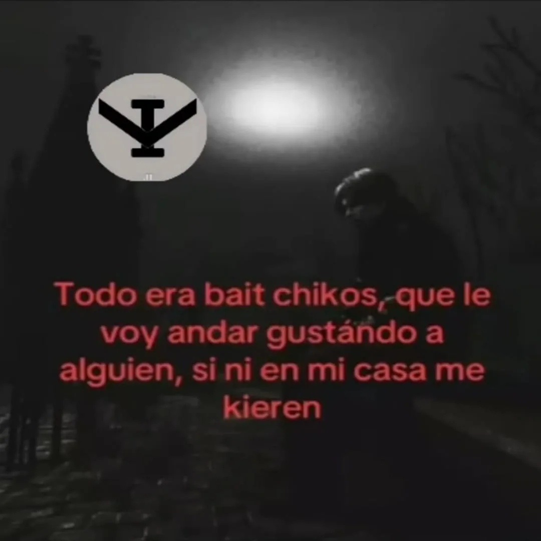 Todo era bait chikos, que le voy andar gustando a alguien, si ni en mi casa me kieren