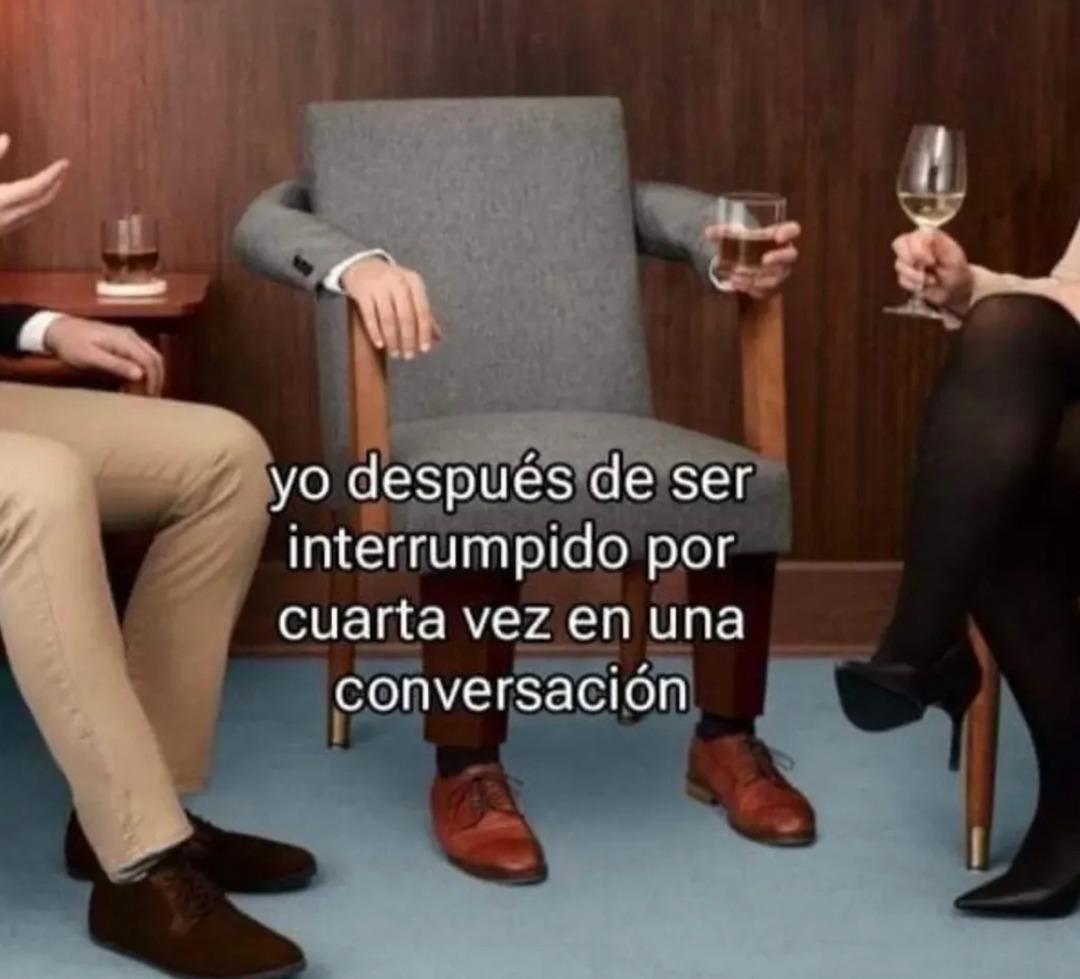 yo después de ser interrumpido por cuarta vez en una conversación
