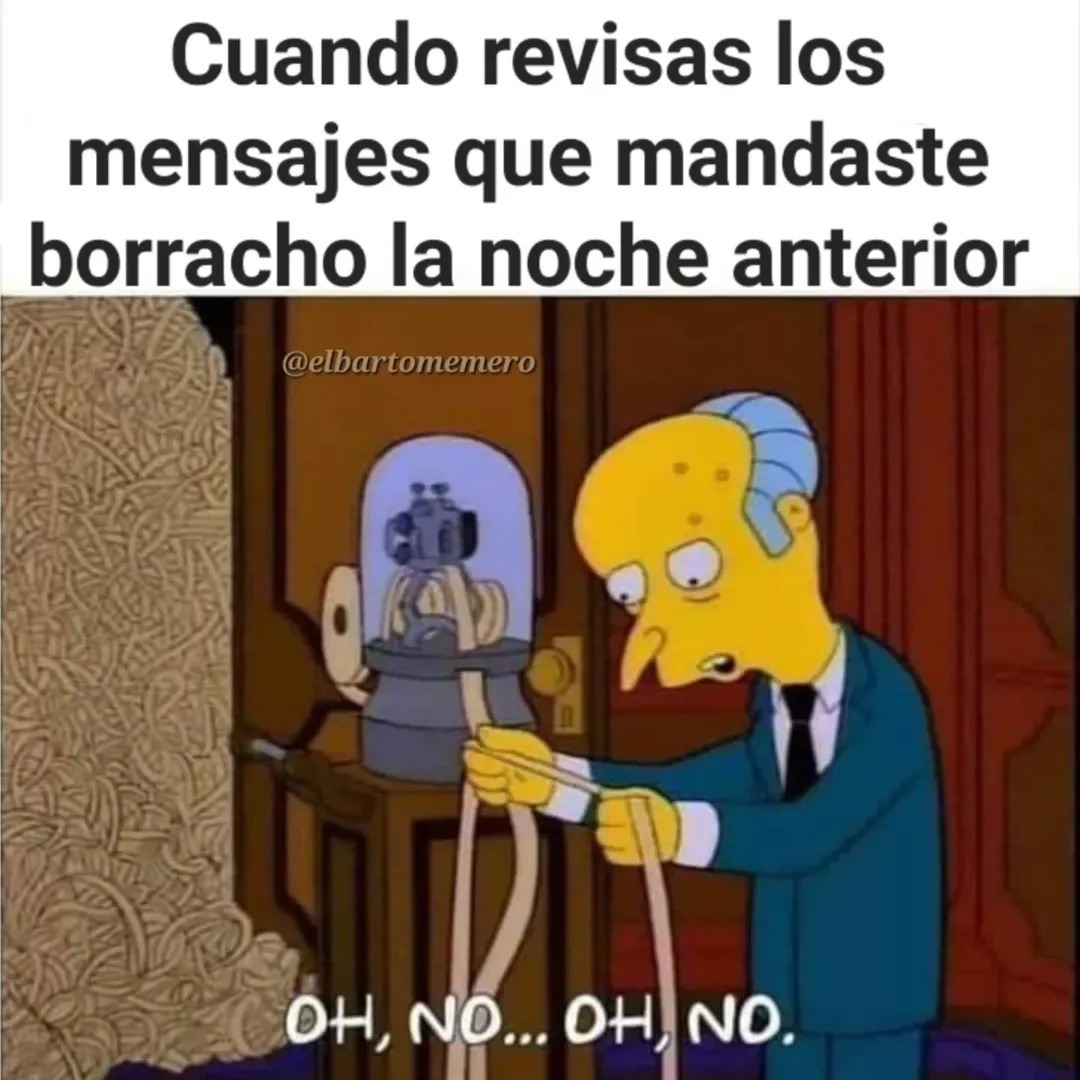 Cuando revisas los mensajes que mandaste borracho la noche anterior
OH, NO... OH, NO.