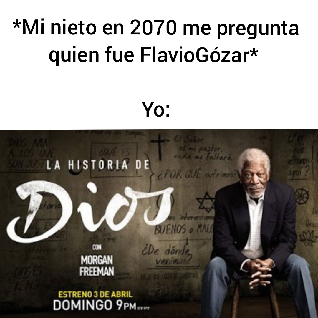 *Mi nieto en 2070 me pregunta quien fue FlavioGózar*
Yo:
LA HISTORIA DE
DIOS
CON
MORGAN
FREEMAN
ESTRENO 3 DE ABRIL
DOMINGO 9PM