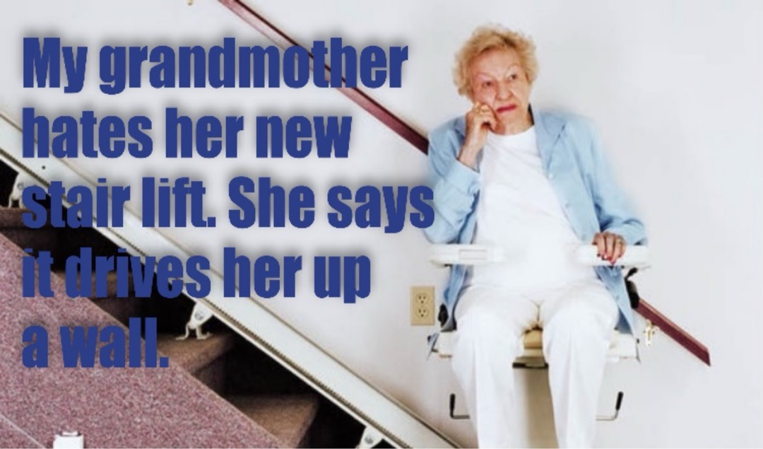 My grandmother hates her new stair lift. She says it drives her up a wall.