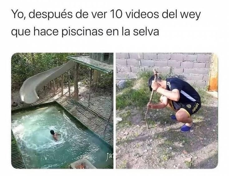 Yo, después de ver 10 videos del wey que hace piscinas en la selva