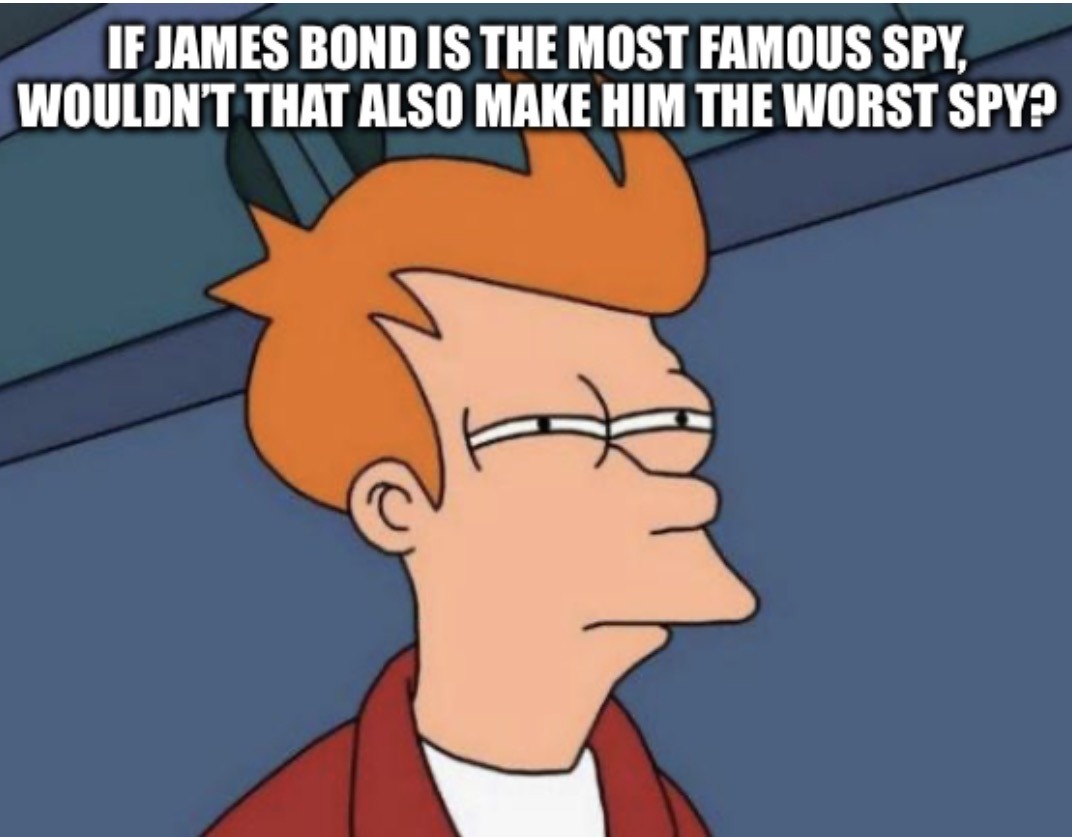IF JAMES BOND IS THE MOST FAMOUS SPY, WOULDN'T THAT ALSO MAKE HIM THE WORST SPY?