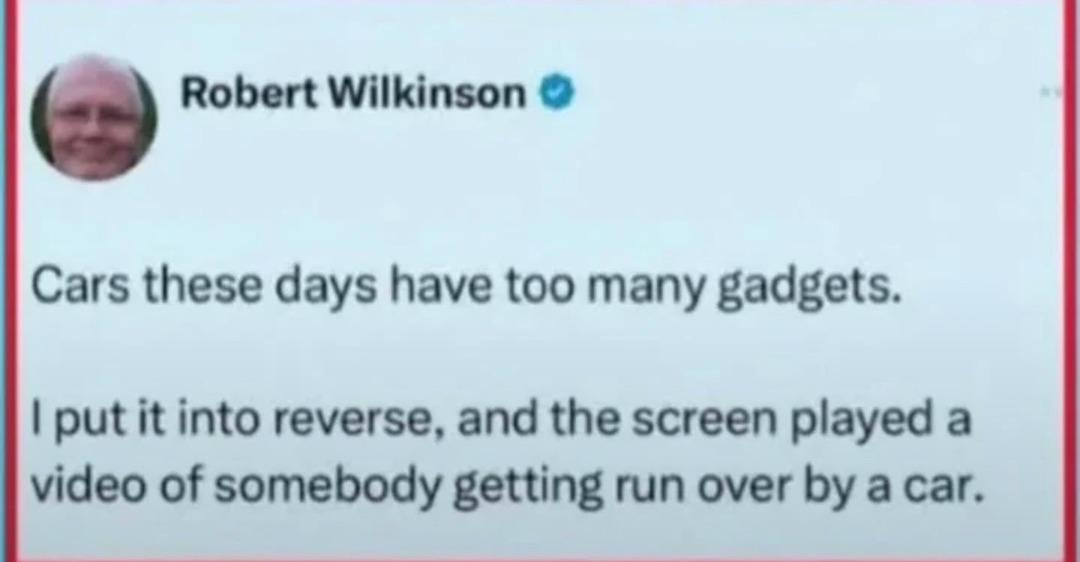 Cars these days have too many gadgets. I put it into reverse, and the screen played a video of somebody getting run over by a car.