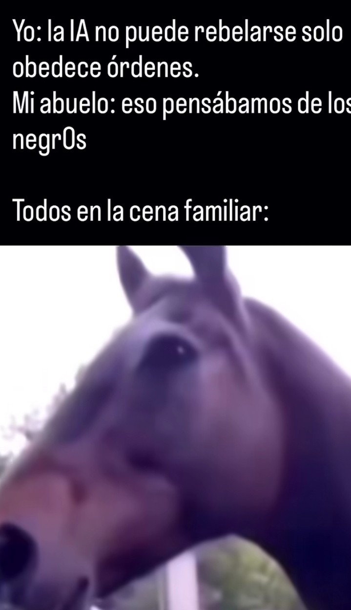 Yo: la IA no puede rebelarse solo obedece órdenes. Mi abuelo: eso pensábamos de los negros
Todos en la cena familiar: