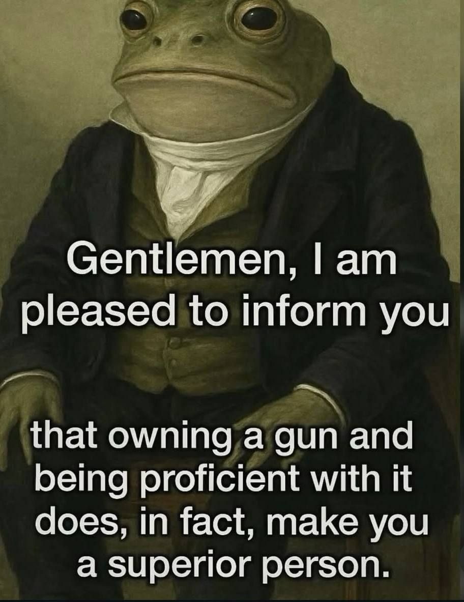 Gentlemen, I am pleased to inform you that owning a gun and being proficient with it does, in fact, make you a superior person.