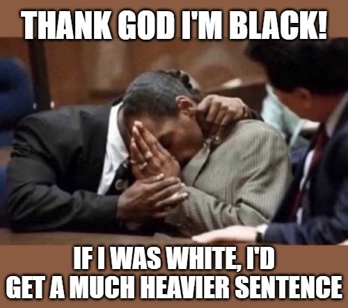 THANK GOD I'M BLACK! IF I WAS WHITE, I'D GET A MUCH HEAVIER SENTENCE