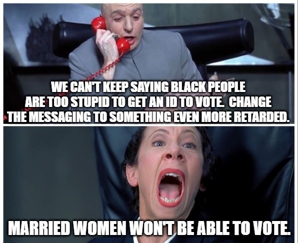 WE CAN'T KEEP SAYING BLACK PEOPLE ARE TOO STUPID TO GET AN ID TO VOTE. CHANGE THE MESSAGING TO SOMETHING EVEN MORE RETARDED. MARRIED WOMEN WON'T BE ABLE TO VOTE.