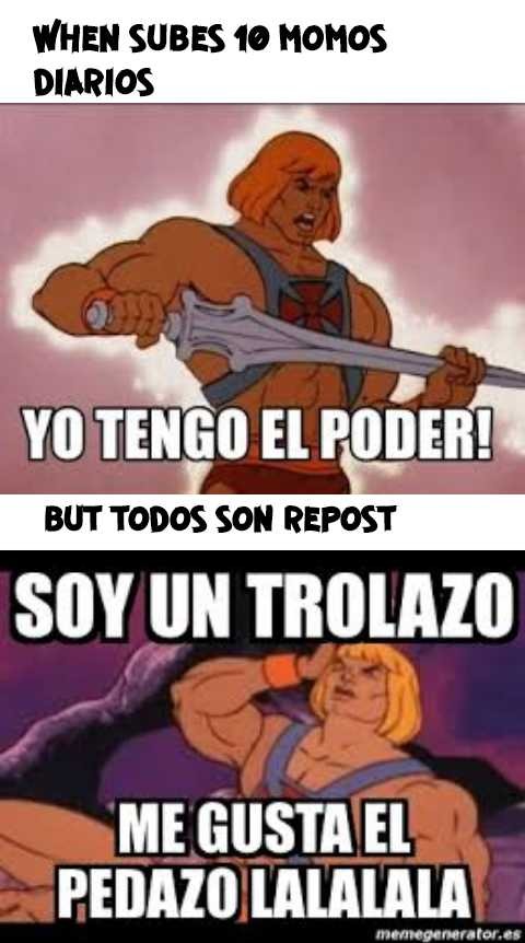 WHEN SUBES 10 MOMOS DIARIOS
YOTENGO EL PODER!
BUT TODOS SON REPOST
SOY UN TROLAAZO
ME GUSTA EL PEDAZO LALALALA