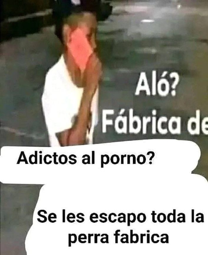 Aló? Fábrica de Adictos al porno? Se les escapo toda la perra fabrica