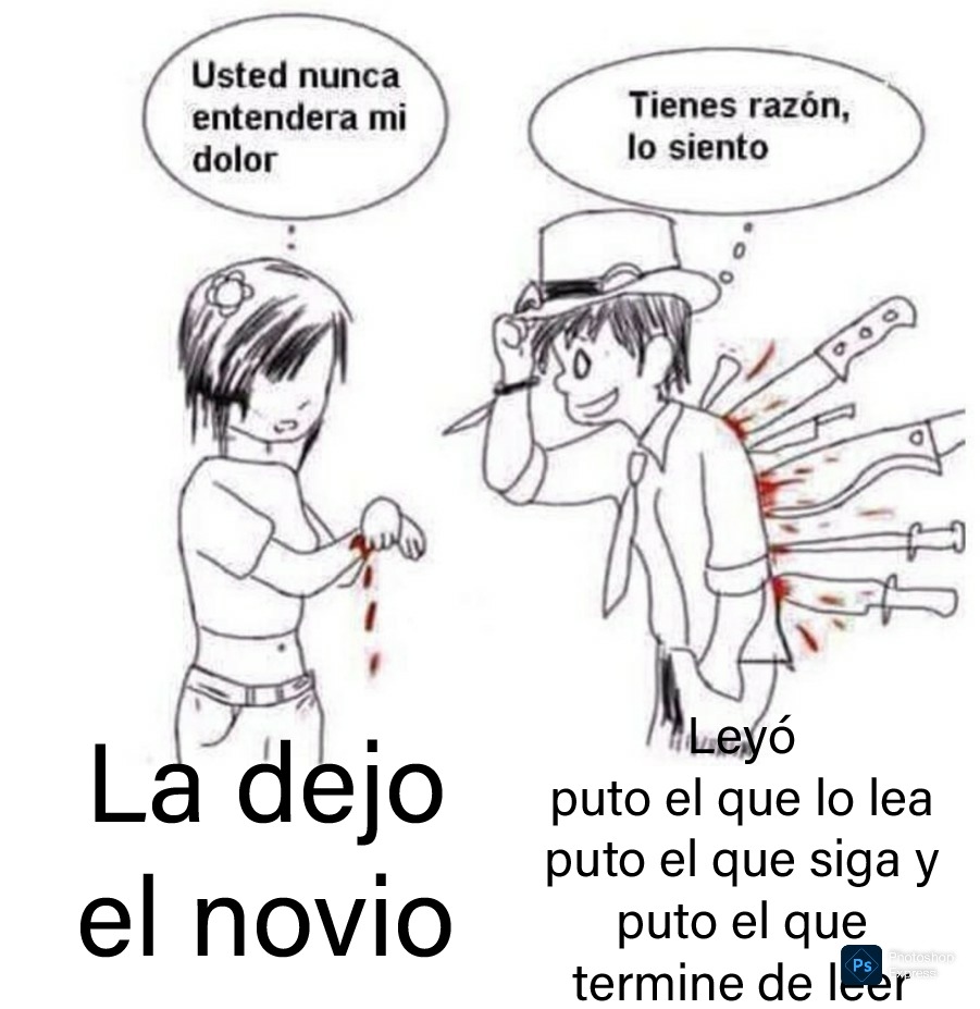 Usted nunca entendera mi dolor
La dejo
el novio
Tienes razón, lo siento
Leyó
puto el que lo lea
puto el que siga y
puto el que
termine de leer