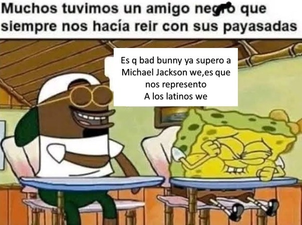Muchos tuvimos un amigo negro que siempre nos hacía reír con sus payasadas. Es q bad bunny ya supero a Michael Jackson we, es que nos represento A los latinos we