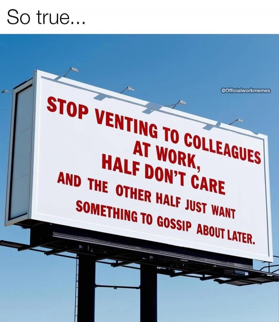 So true...
STOP VENTING TO COLLEAGUES AT WORK, HALF DON'T CARE AND THE OTHER HALF JUST WANT SOMETHING TO GOSSIP ABOUT LATER.
@Officialworkmemes