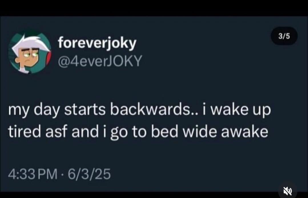 my day starts backwards.. i wake up tired asf and i go to bed wide awake