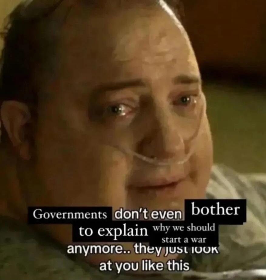 Governments don't even bother to explain why we should start a war anymore.. they just look at you like this