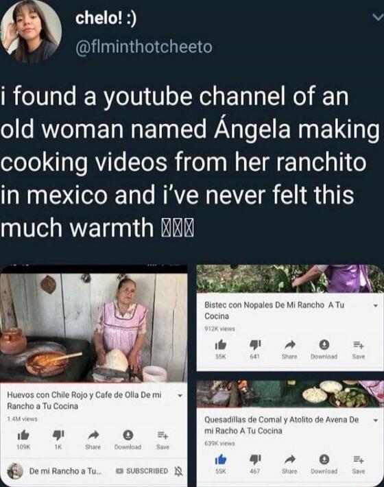 I found a youtube channel of an old woman named Ángela making cooking videos from her ranchito in mexico and I've never felt this warmth