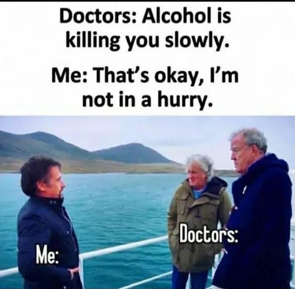 Doctors: Alcohol is killing you slowly. Me: That's okay, I'm not in a hurry. Me: Doctors: