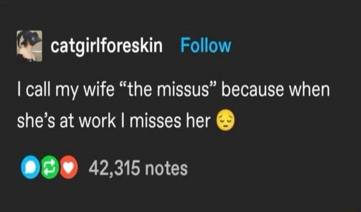 I call my wife “the missus” because when she's at work I misses her 🥺
