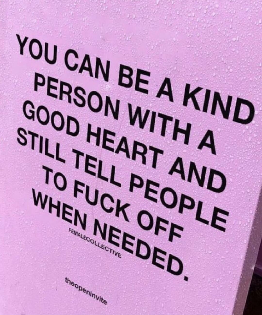 YOU CAN BE A KIND PERSON WITH A GOOD HEART AND STILL TELL PEOPLE TO FUCK OFF WHEN NEEDED. FEMALECOLLECTIVE theopeninvite