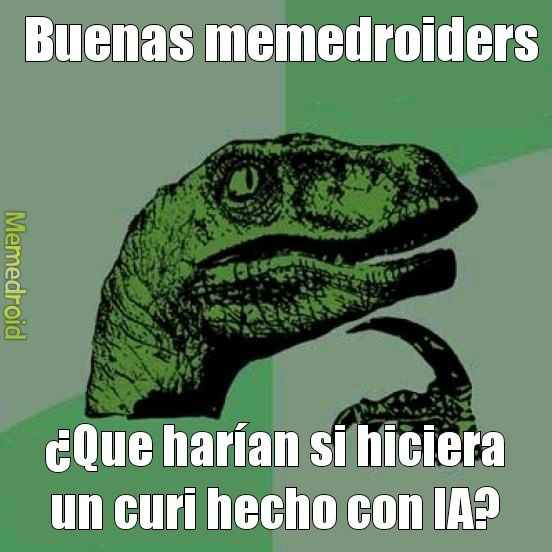 Buenas memedroiders
¿Que harían si hiciera un curi hecho con IA?