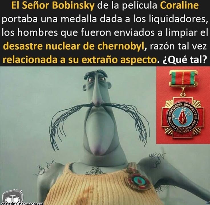 El Señor Bobinsky de la película Coraline portaba una medalla dada a los liquidadores, los hombres que fueron enviados a limpiar el desastre nuclear de chernobyl, razón tal vez relacionada a su extraño aspecto. ¿Qué tal?