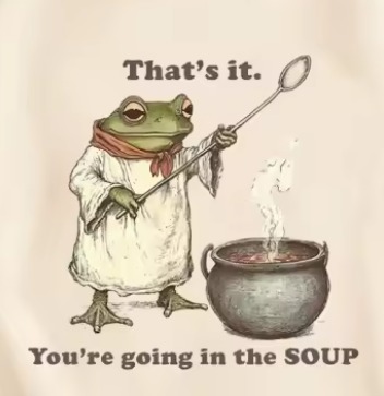 That's it. You're going in the SOUP.