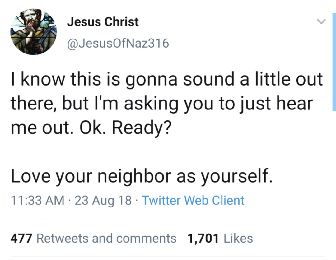 I know this is gonna sound a little out there, but I'm asking you to just hear me out. Ok. Ready? Love your neighbor as yourself.