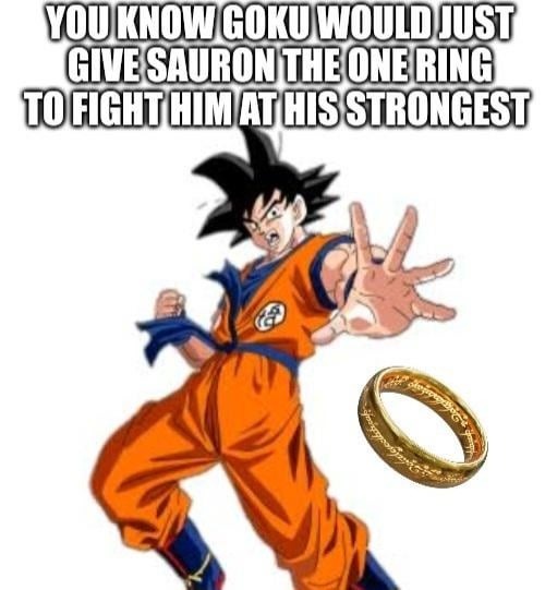 YOU KNOW GOKU WOULD JUST GIVE SAURON THE ONE RING TO FIGHT HIM AT HIS STRONGEST