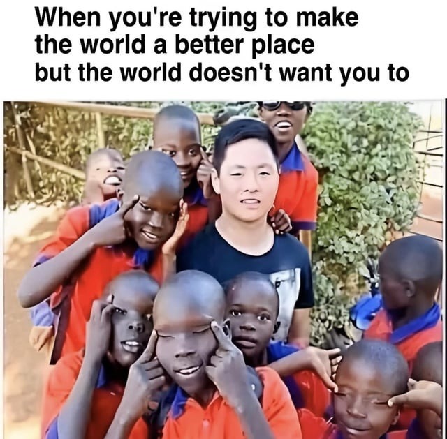 When you're trying to make the world a better place but the world doesn't want you to