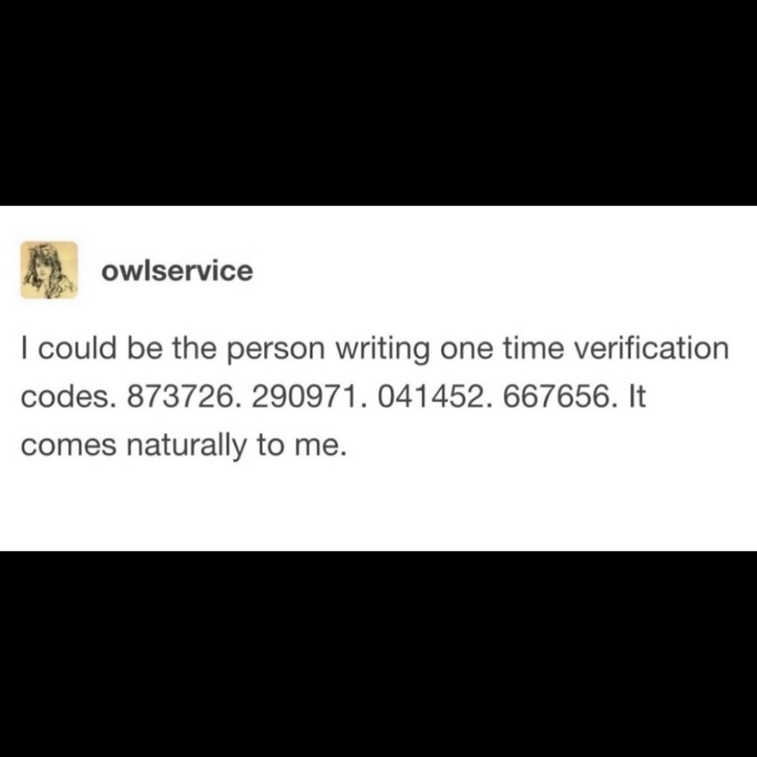 I could be the person writing one time verification codes. 873726. 290971. 041452. 667656. It comes naturally to me.