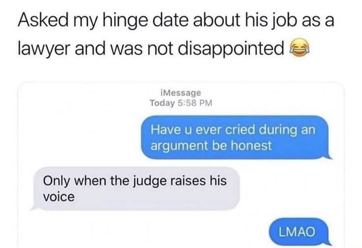 Asked my hinge date about his job as a lawyer and was not disappointed. Have u ever cried during an argument be honest. Only when the judge raises his voice. LMAO