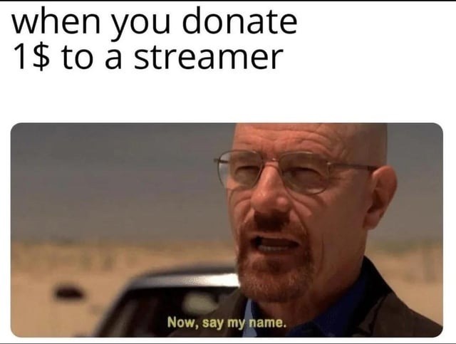when you donate 1$ to a streamer
Now, say my name.
