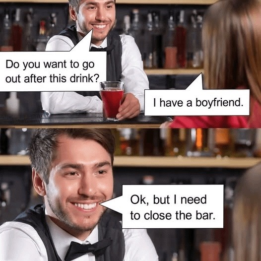 Do you want to go out after this drink? I have a boyfriend. Ok, but I need to close the bar.