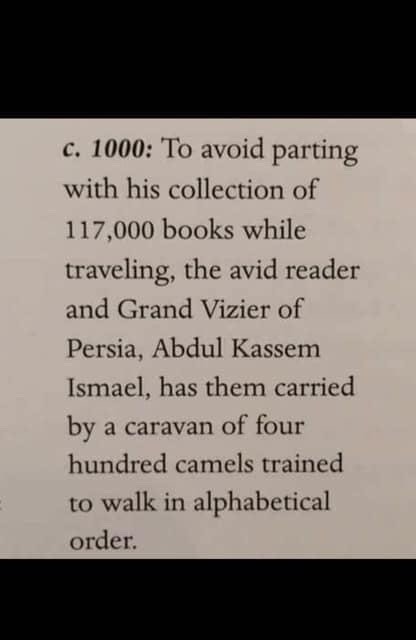c. 1000: To avoid parting with his collection of 117,000 books while traveling, the avid reader and Grand Vizier of Persia, Abdul Kassem Ismael, has them carried by a caravan of four hundred camels trained to walk in alphabetical order.
