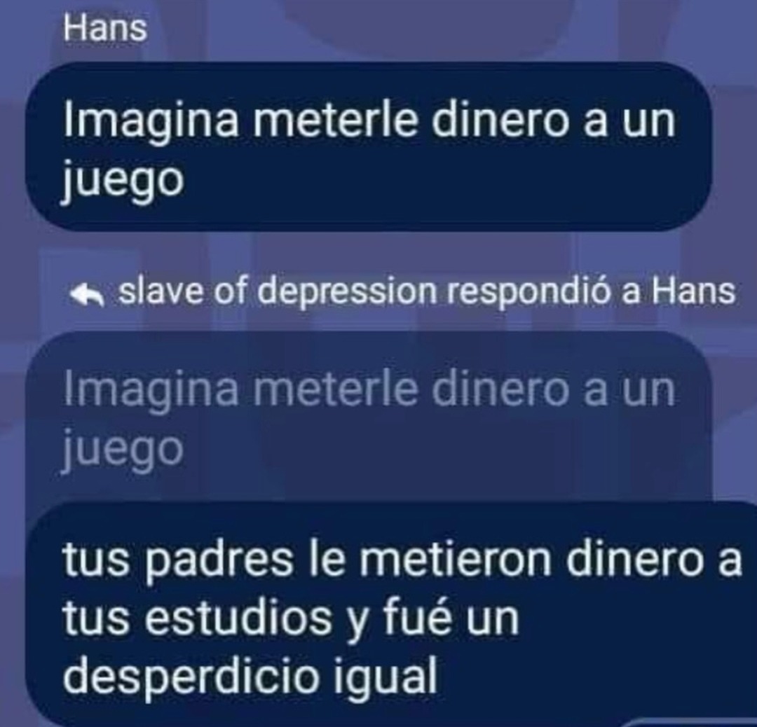 Imagina meterle dinero a un juego
tus padres le metieron dinero a tus estudios y fué un desperdicio igual