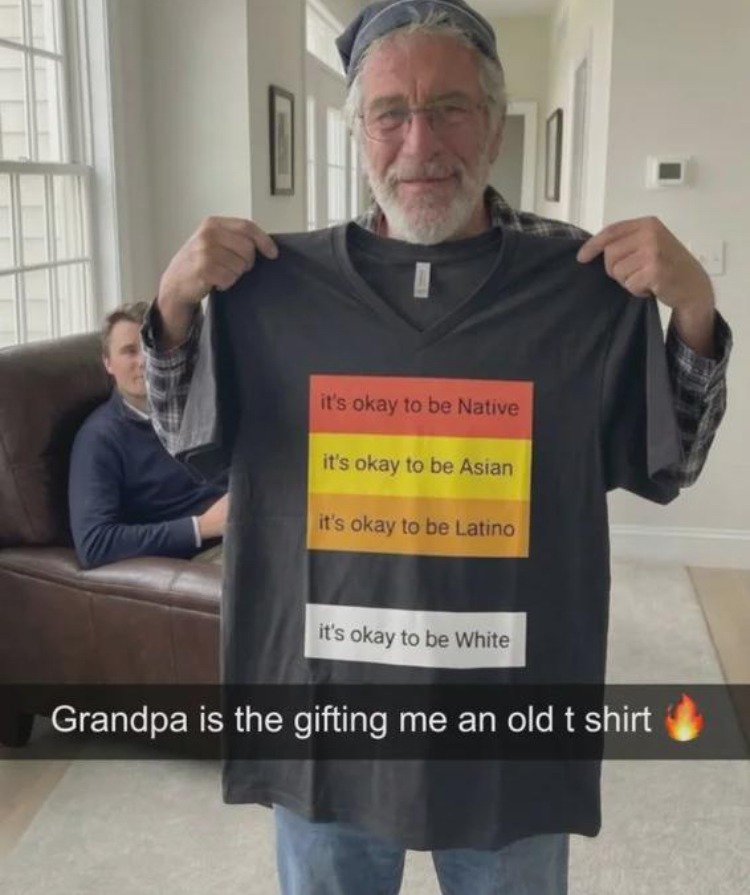 it's okay to be Native
it's okay to be Asian
it's okay to be Latino
it's okay to be White
Grandpa is the gifting me an old t shirt