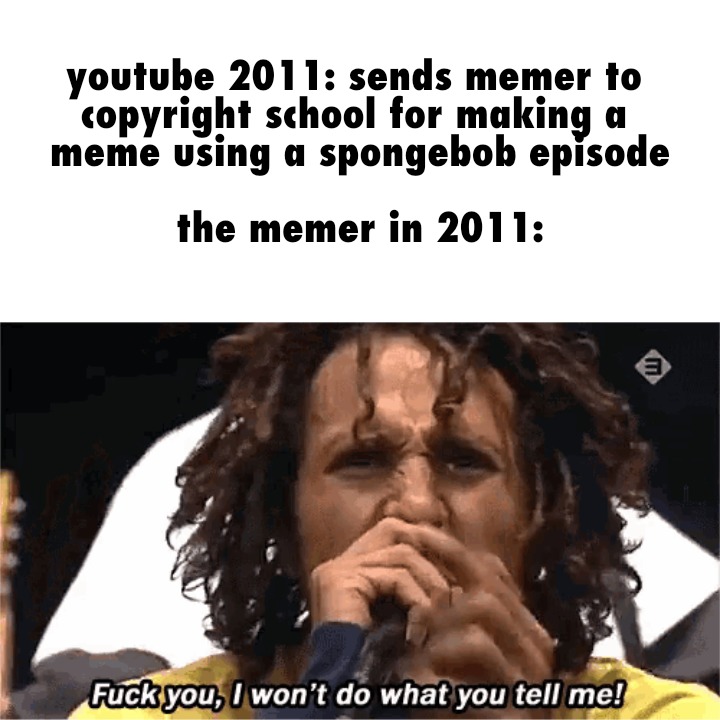 youtube 2011: sends memer to copyright school for making a meme using a spongebob episode
the memer in 2011:
Fuck you, I won't do what you tell me!