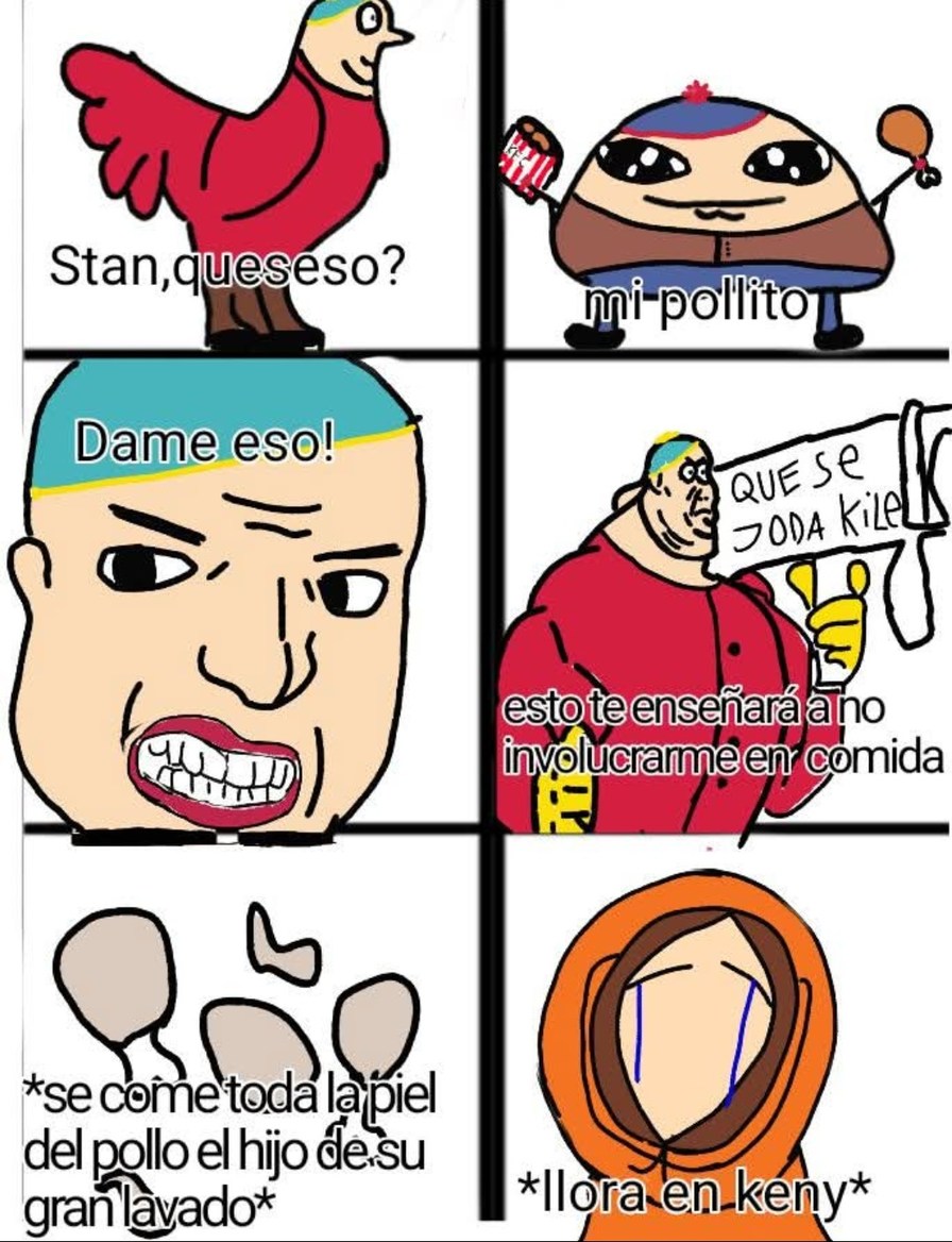 Stan, queseso?
mi pollito
Dame eso!
QUE SE JODA KILE
esto te enseñará a no involucrarme en comida
*se come toda la piel del pollo el hijo de su gran lavado*
*llora en keny*